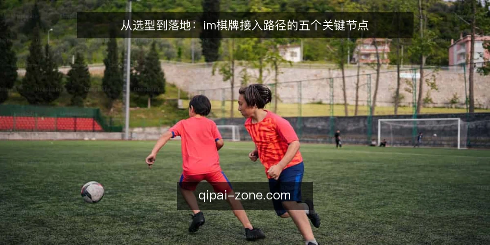 从选型到落地:im棋牌接入路径的五个关键节点 — 运营初期最常见的手忙脚乱 配图