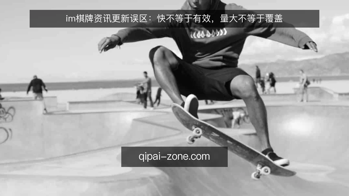 im棋牌资讯更新误区:快不等于有效,量大不等于覆盖