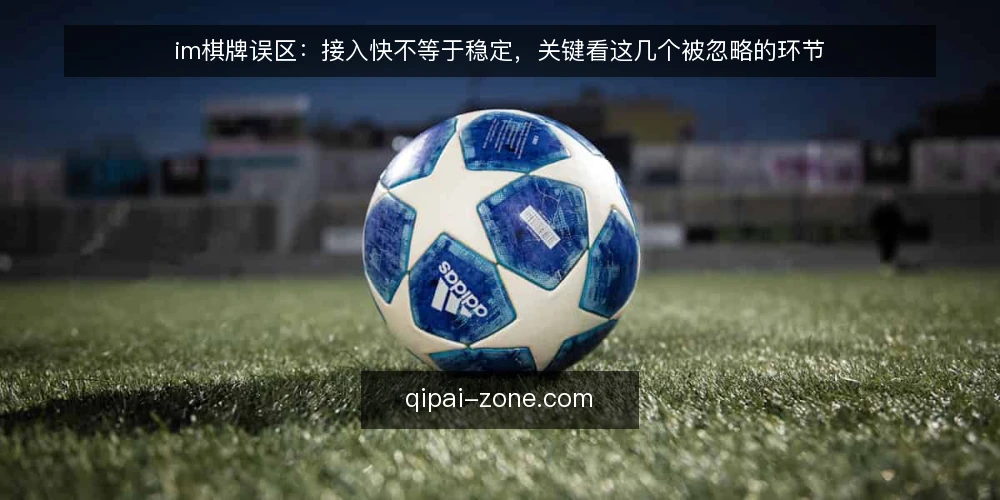 im棋牌误区:接入快不等于稳定,关键看这几个被忽略的环节 — im棋牌接入误区:速度快不等于稳 配图