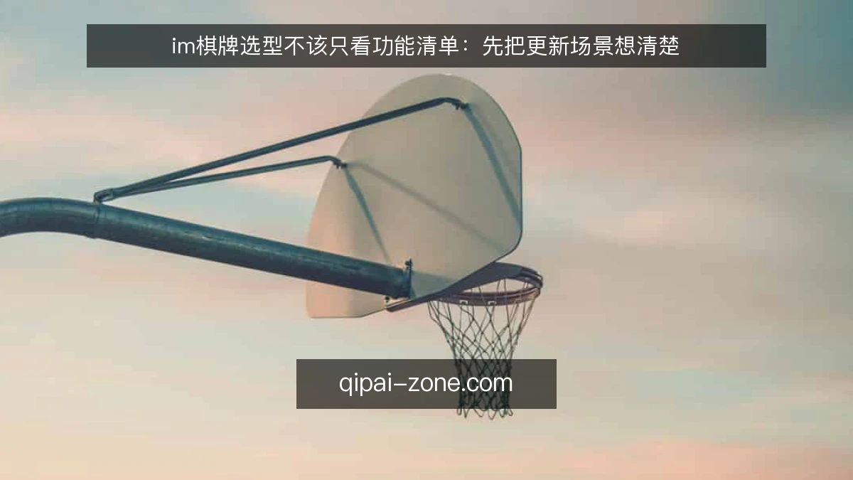 im棋牌选型不该只看功能清单：先把更新场景想清楚