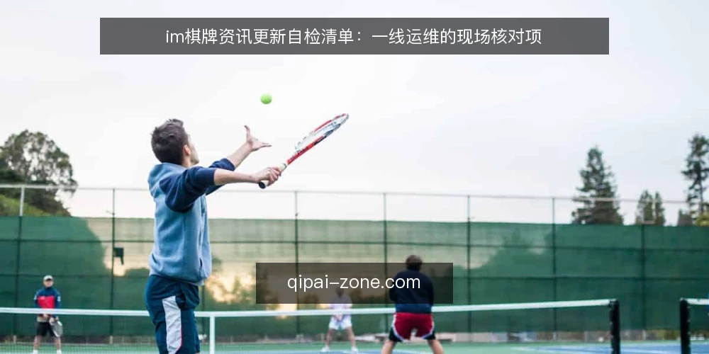 im棋牌资讯更新自检清单：一线运维的现场核对项 — 现场先看哪些信号 配图