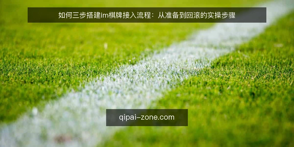如何三步搭建im棋牌接入流程:从准备到回滚的实操步骤 — 接入前的准备:明确目标与输入清单 配图