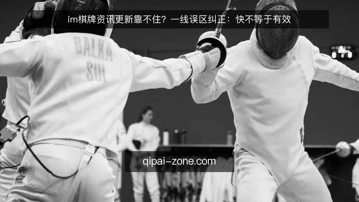 im棋牌资讯更新靠不住？一线误区纠正：快不等于有效