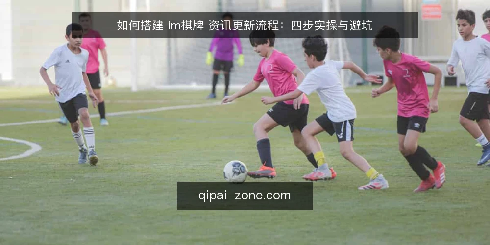 如何搭建 im棋牌 资讯更新流程：四步实操与避坑 — 第一步：准备素材源与更新清单 配图