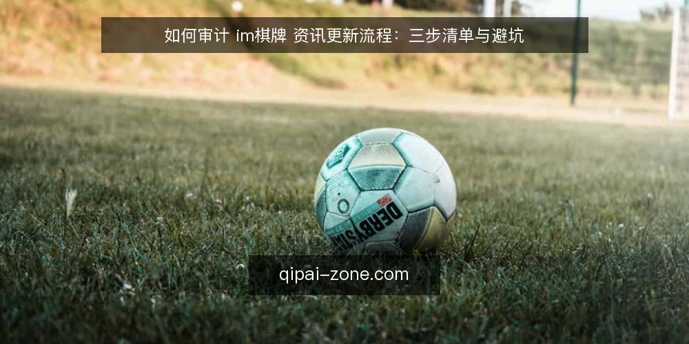 如何审计 im棋牌 资讯更新流程:三步清单与避坑 — 为什么现在要审计 im棋牌 资讯更新 配图