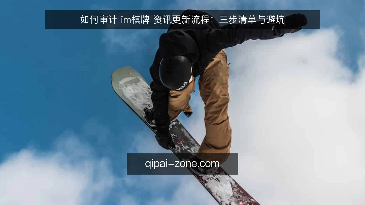 如何审计 im棋牌 资讯更新流程:三步清单与避坑