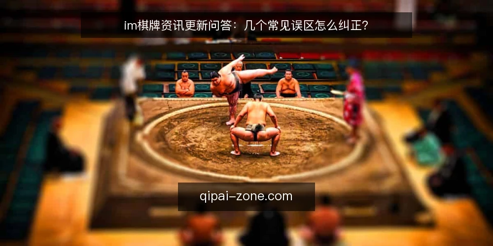 im棋牌资讯更新问答:几个常见误区怎么纠正? — 先厘清问题:im棋牌资讯更新到底在更新什么? 配图