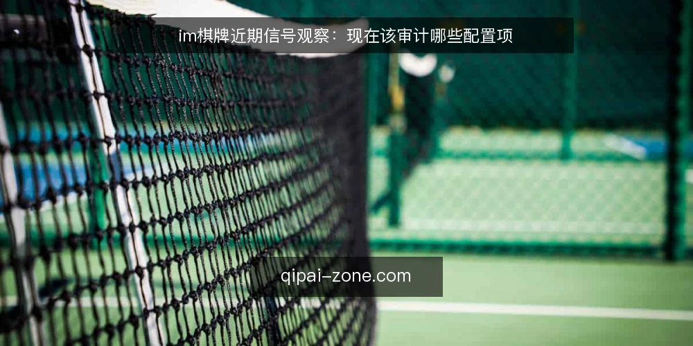 im棋牌近期信号观察：现在该审计哪些配置项 — 为什么现在值得做一次审计 配图